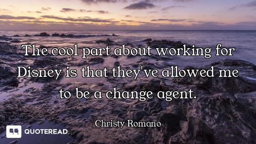 The cool part about working for Disney is that they've allowed me to be a change agent.