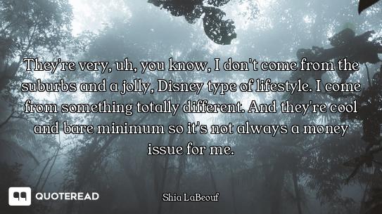 They're very, uh, you know, I don't come from the suburbs and a jolly, Disney type of lifestyle. I c...