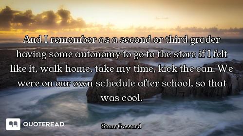 And I remember as a second or third grader having some autonomy to go to the store if I felt like it...