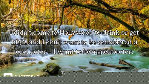 I didn't come to Hollywood to drink or get high, and I don't want to be considered a cool actor - I...
