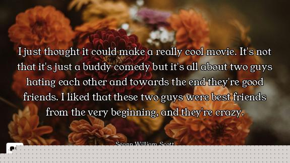 I just thought it could make a really cool movie. It's not that it's just a buddy comedy but it's al...