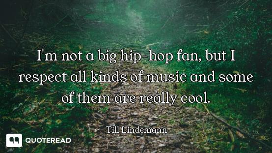 I'm not a big hip-hop fan, but I respect all kinds of music and some of them are really cool.