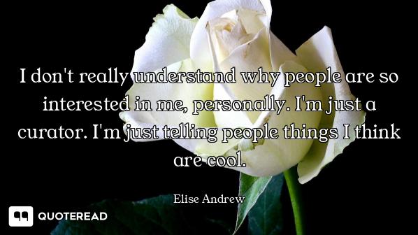 I don't really understand why people are so interested in me, personally. I'm just a curator. I'm ju...