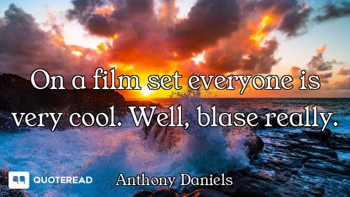On a film set everyone is very cool. Well, blase really.