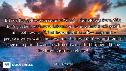 If I say I've got two versions of Word - that old one from 1982 that's perfect, with zero defects; o...