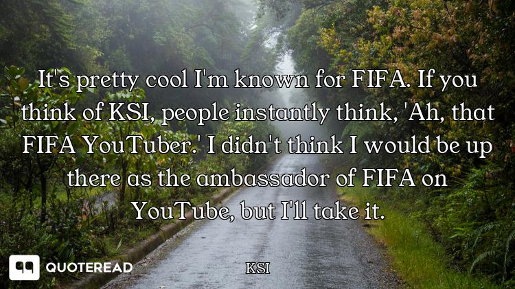 It's pretty cool I'm known for FIFA. If you think of KSI, people instantly think, 'Ah, that FIFA You...