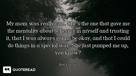 My mom was really cool. She's the one that gave me the mentality about believing in myself and trust...