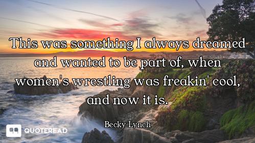 This was something I always dreamed and wanted to be part of, when women's wrestling was freakin' co...