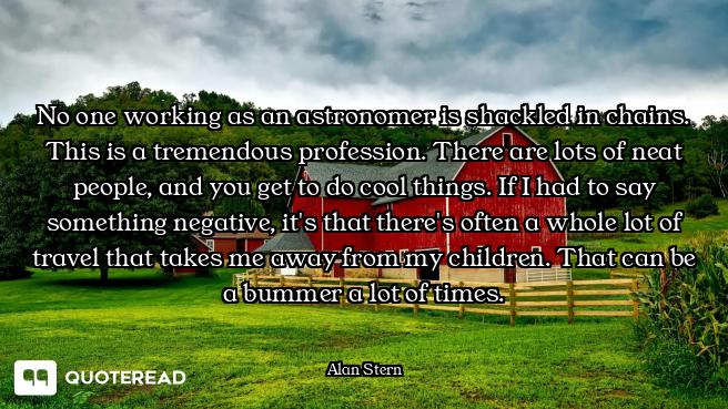 No one working as an astronomer is shackled in chains. This is a tremendous profession. There are lo...
