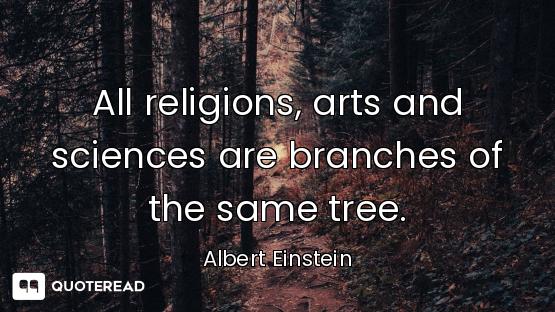 All religions, arts and sciences are branches of the same tree.