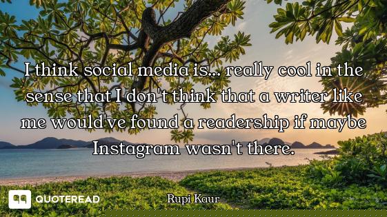 I think social media is... really cool in the sense that I don't think that a writer like me would'v...