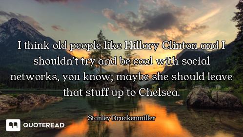 I think old people like Hillary Clinton and I shouldn't try and be cool with social networks, you kn...