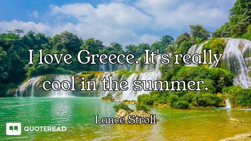 I love Greece. It's really cool in the summer.