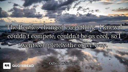 The Beatles changed everything . I knew I couldn't compete, couldn't be as cool, so I went completel...