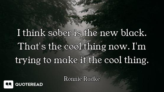 I think sober is the new black. That's the cool thing now. I'm trying to make it the cool thing.