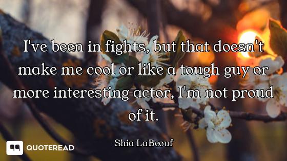 I've been in fights, but that doesn't make me cool or like a tough guy or more interesting actor, I'...