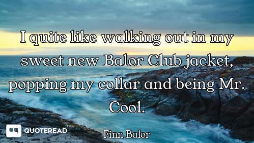I quite like walking out in my sweet new Balor Club jacket, popping my collar and being Mr. Cool.