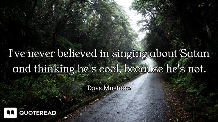 I've never believed in singing about Satan and thinking he's cool, because he's not.