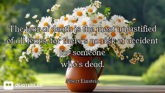 The fear of death is the most unjustified of all fears, for there's no risk of accident for someone...