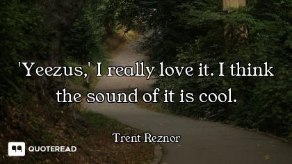 'Yeezus,' I really love it. I think the sound of it is cool.