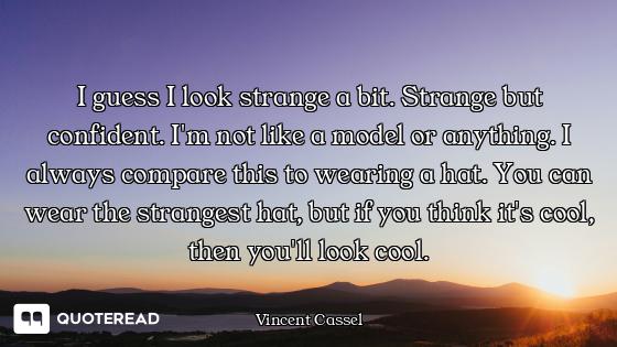 I guess I look strange a bit. Strange but confident. I'm not like a model or anything. I always comp...