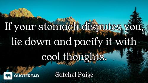 If your stomach disputes you, lie down and pacify it with cool thoughts.