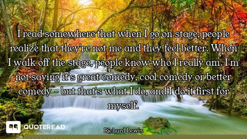 I read somewhere that when I go on stage, people realize that they're not me and they feel better. W...
