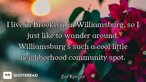 I live in Brooklyn, in Williamsburg, so I just like to wander around. Williamsburg's such a cool lit...