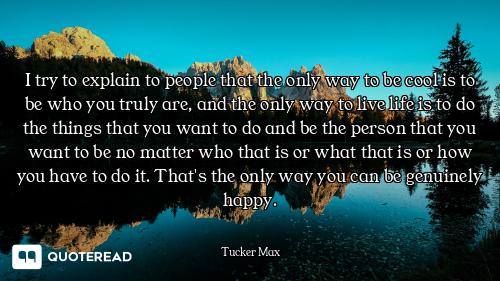 I try to explain to people that the only way to be cool is to be who you truly are, and the only way...