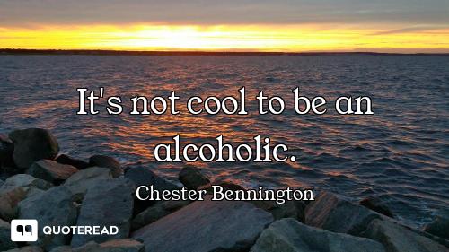 It's not cool to be an alcoholic.