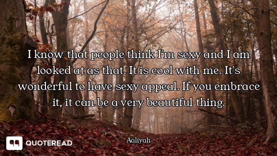 I know that people think I'm sexy and I am looked at as that. It is cool with me. It's wonderful to...