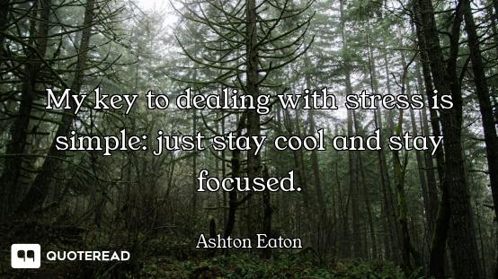 My key to dealing with stress is simple: just stay cool and stay focused.