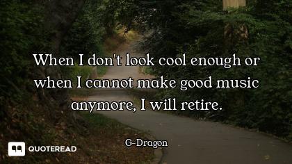 When I don't look cool enough or when I cannot make good music anymore, I will retire.