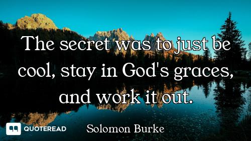 The secret was to just be cool, stay in God's graces, and work it out.