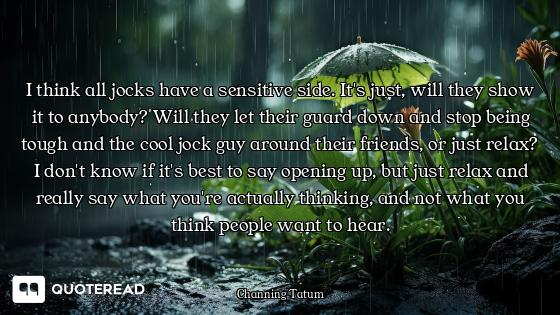 I think all jocks have a sensitive side. It's just, will they show it to anybody? Will they let thei...