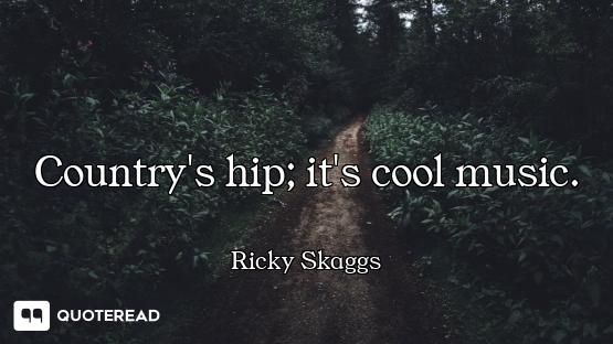 Country's hip; it's cool music.