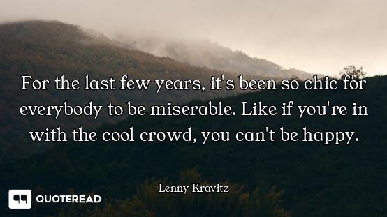 For the last few years, it's been so chic for everybody to be miserable. Like if you're in with the...