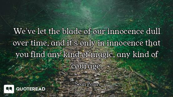 We've let the blade of our innocence dull over time, and it's only in innocence that you find any ki...