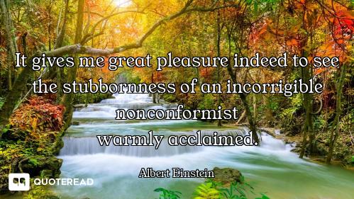 It gives me great pleasure indeed to see the stubbornness of an incorrigible nonconformist
warmly ac...