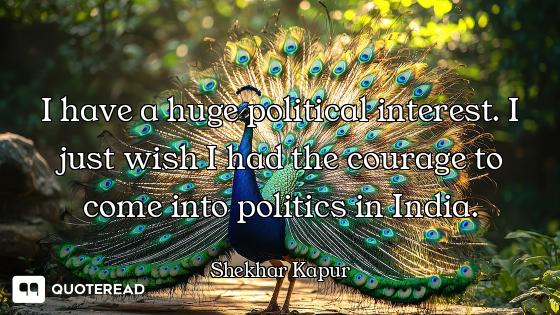 I have a huge political interest. I just wish I had the courage to come into politics in India.