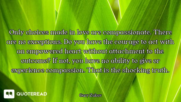 Only choices made in love are compassionate. There are no exceptions. Do you have the courage to act...