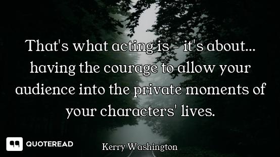 That's what acting is - it's about... having the courage to allow your audience into the private mom...