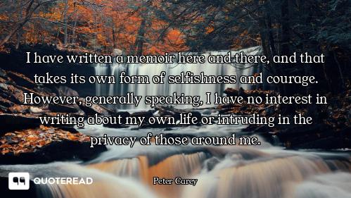 I have written a memoir here and there, and that takes its own form of selfishness and courage. Howe...