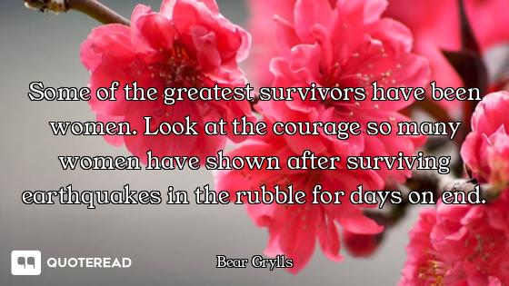 Some of the greatest survivors have been women. Look at the courage so many women have shown after s...