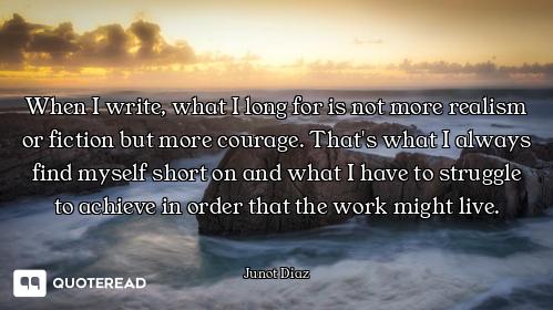 When I write, what I long for is not more realism or fiction but more courage. That's what I always...