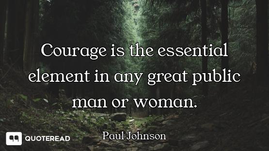 Courage is the essential element in any great public man or woman.