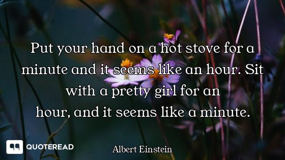 Put your hand on a hot stove for a minute and it seems like an hour. Sit with a pretty girl for an
h...