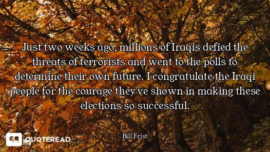 Just two weeks ago, millions of Iraqis defied the threats of terrorists and went to the polls to det...