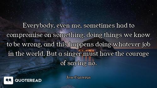 Everybody, even me, sometimes had to compromise on something, doing things we know to be wrong, and...