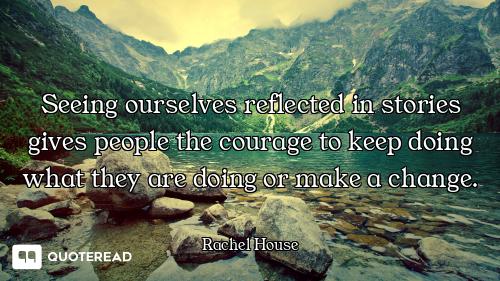 Seeing ourselves reflected in stories gives people the courage to keep doing what they are doing or...